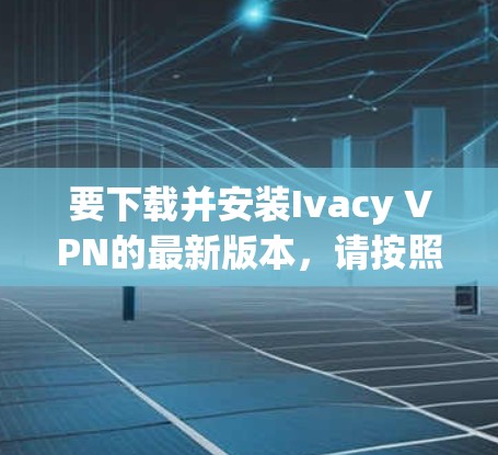 要下载并安装Ivacy VPN的最新版本，请按照以下步骤操作