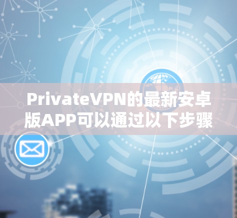 PrivateVPN的最新安卓版APP可以通过以下步骤下载和安装