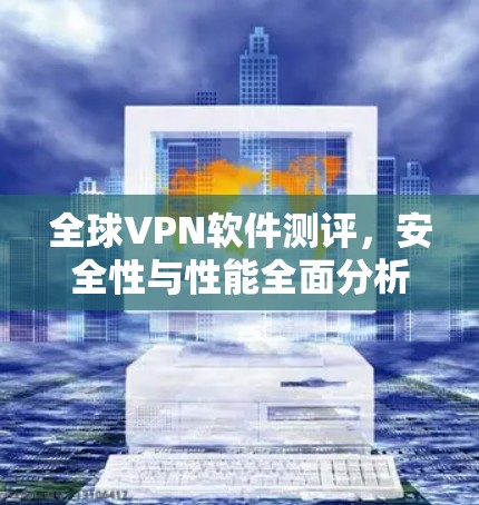 全球VPN软件测评，安全性与性能全面分析