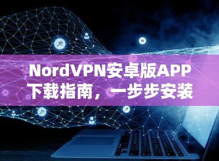NordVPN安卓版APP下载指南，一步步安装方法