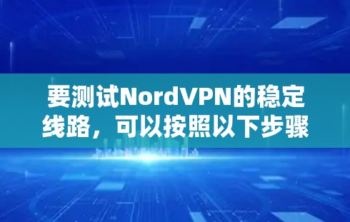 要测试NordVPN的稳定线路，可以按照以下步骤进行