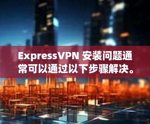 ExpressVPN 安装问题通常可以通过以下步骤解决。请按照以下指南逐步操作