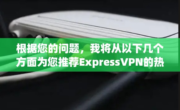 根据您的问题，我将从以下几个方面为您推荐ExpressVPN的热门版本
