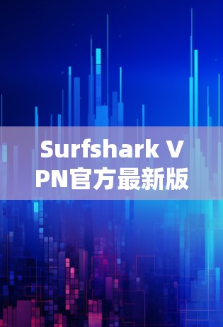 Surfshark VPN官方最新版下载，安全高速，畅享网络自由