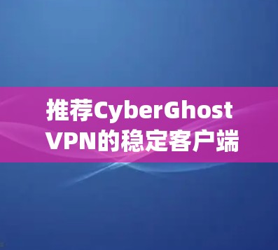 推荐CyberGhost VPN的稳定客户端可以从以下几个方面进行总结