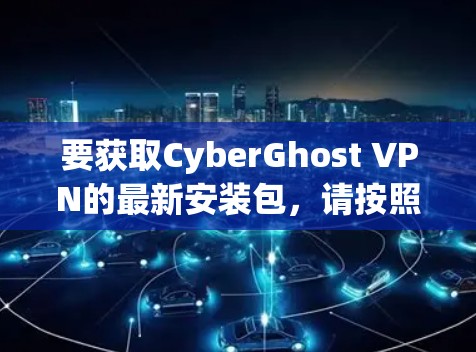 要获取CyberGhost VPN的最新安装包，请按照以下步骤操作