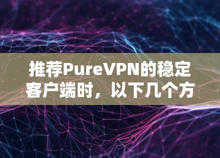 推荐PureVPN的稳定客户端时，以下几个方面是需要重点考虑的