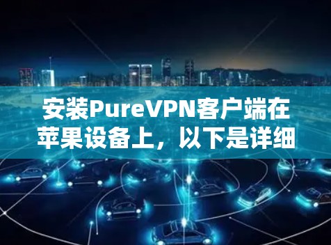 安装PureVPN客户端在苹果设备上，以下是详细的步骤指南