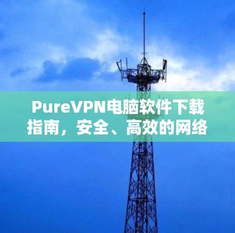 PureVPN电脑软件下载指南，安全、高效的网络解决方案