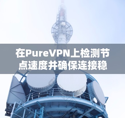 在PureVPN上检测节点速度并确保连接稳定，可以按照以下步骤进行