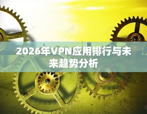 2026年VPN应用排行与未来趋势分析