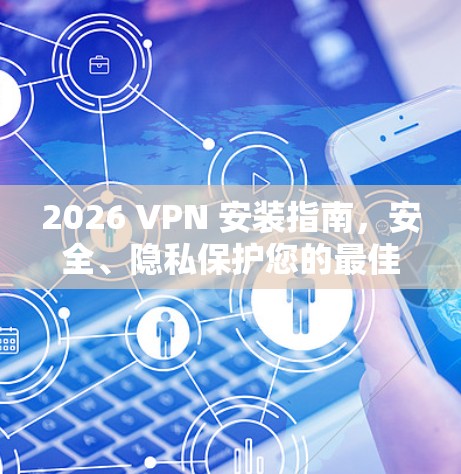 2026 VPN 安装指南，安全、隐私保护您的最佳选择