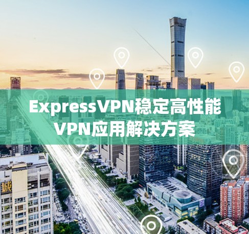 ExpressVPN稳定高性能VPN应用解决方案