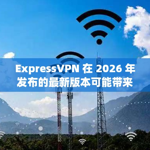 ExpressVPN 在 2026 年发布的最新版本可能带来了许多改进和新功能，提升了用户体验和安全性。以下是可能的主要更新内容