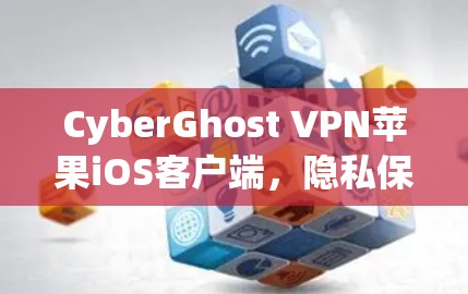 CyberGhost VPN苹果iOS客户端，隐私保护与高速连接的完美结合