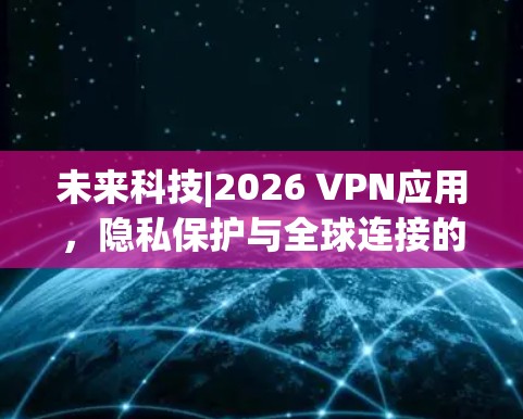 未来科技|2026 VPN应用，隐私保护与全球连接的完美融合