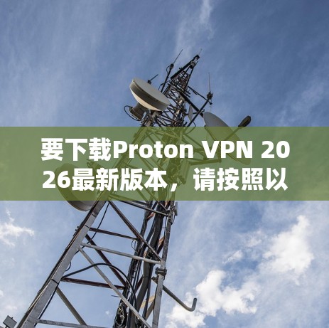 要下载Proton VPN 2026最新版本，请按照以下步骤操作