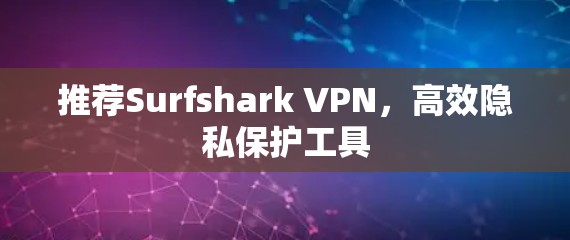推荐Surfshark VPN，高效隐私保护工具