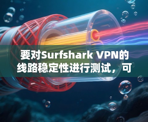 要对Surfshark VPN的线路稳定性进行测试，可以从以下几个方面进行分析和测试