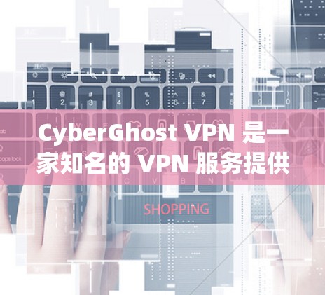 CyberGhost VPN 是一家知名的 VPN 服务提供商，以下是其的一些主要优势和推荐理由