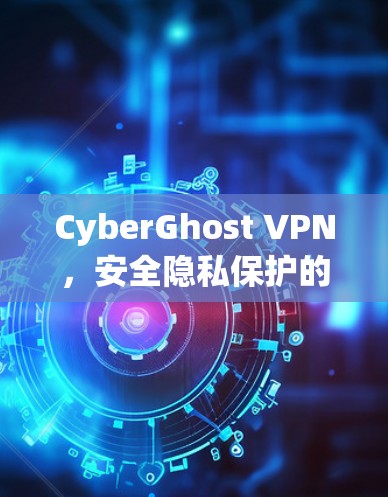 CyberGhost VPN，安全隐私保护的全能解决方案