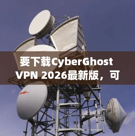 要下载CyberGhost VPN 2026最新版，可以按照以下步骤操作