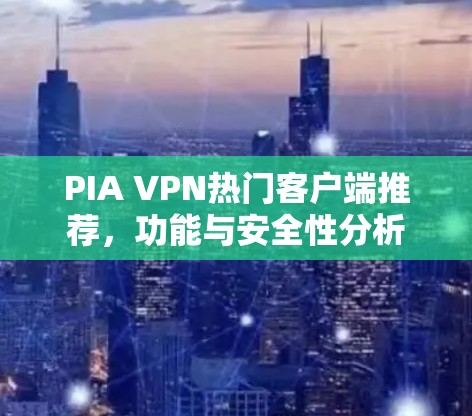 PIA VPN热门客户端推荐，功能与安全性分析