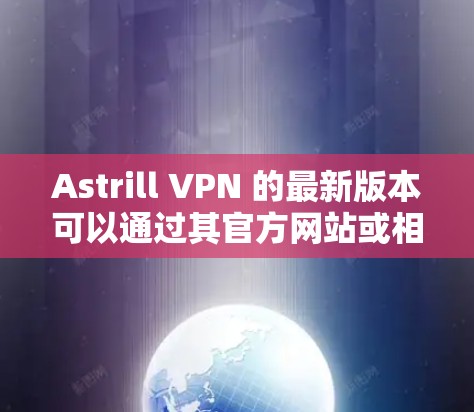 Astrill VPN 的最新版本可以通过其官方网站或相关应用商店下载。以下是一些步骤和建议，帮助您顺利下载和安装Astrill VPN 2026最新版
