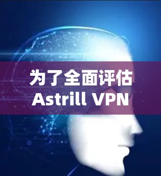为了全面评估Astrill VPN的速度和性能，以下是详细的测试步骤和结果分析