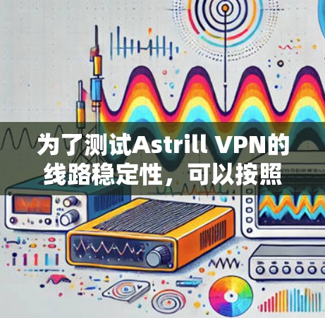 为了测试Astrill VPN的线路稳定性，可以按照以下步骤进行