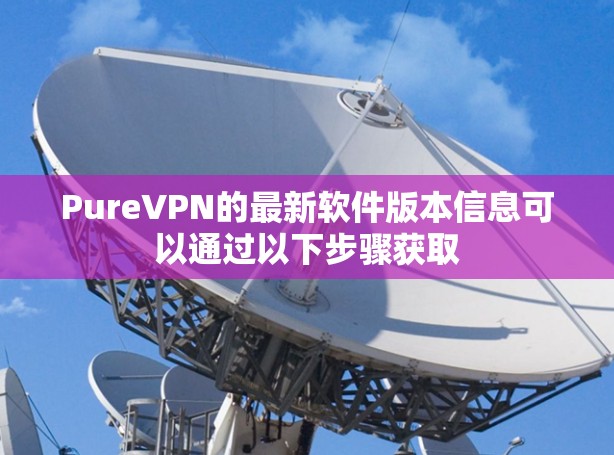 PureVPN的最新软件版本信息可以通过以下步骤获取