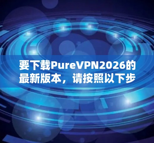 要下载PureVPN2026的最新版本，请按照以下步骤操作
