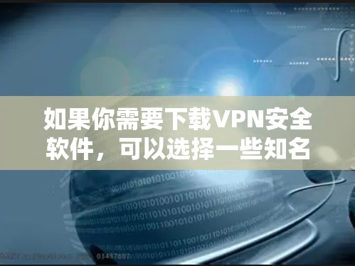 如果你需要下载VPN安全软件，可以选择一些知名且受欢迎的VPN服务提供商，他们提供安全可靠的连接。以下是一些常用的VPN服务和下载链接