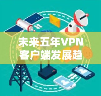 未来五年VPN客户端发展趋势及应用探析