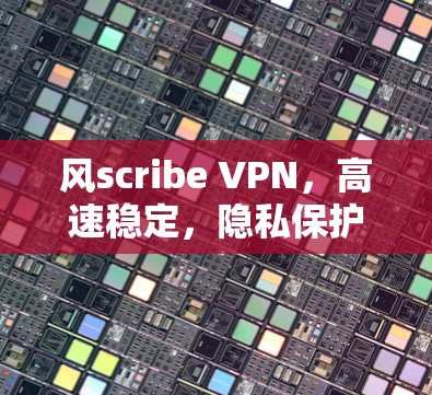 风scribe VPN，高速稳定，隐私保护，通信安全