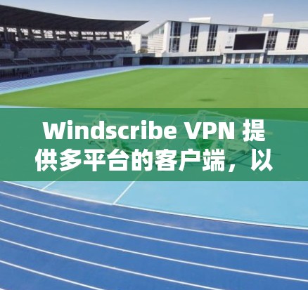Windscribe VPN 提供多平台的客户端，以下是一些热门客户端的推荐