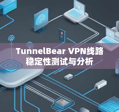 TunnelBear VPN线路稳定性测试与分析