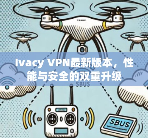 Ivacy VPN最新版本，性能与安全的双重升级