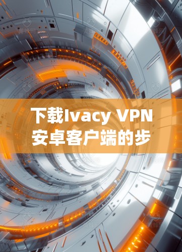 下载Ivacy VPN安卓客户端的步骤如下