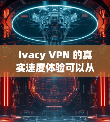 Ivacy VPN 的真实速度体验可以从以下几个方面进行分析