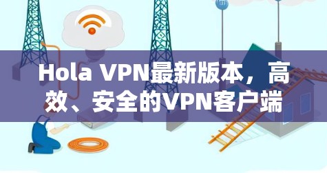 Hola VPN最新版本，高效、安全的VPN客户端
