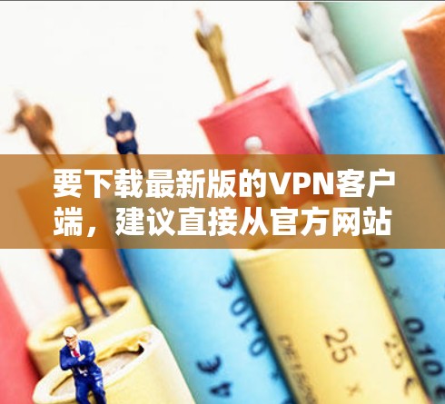 要下载最新版的VPN客户端，建议直接从官方网站进行获取，以确保安全和兼容性。以下是几家知名VPN服务提供商的官网链接，供您参考
