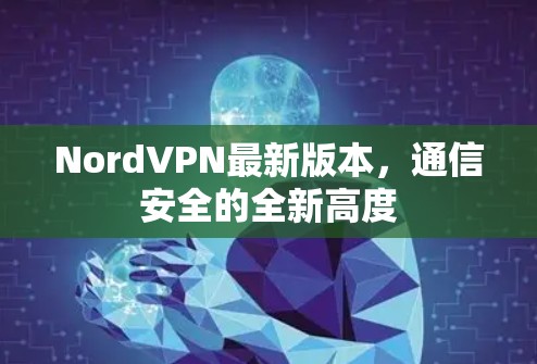 NordVPN最新版本，通信安全的全新高度