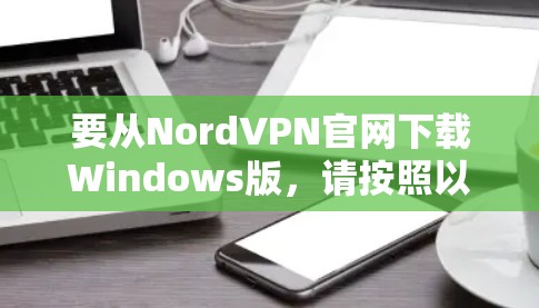要从NordVPN官网下载Windows版，请按照以下步骤操作
