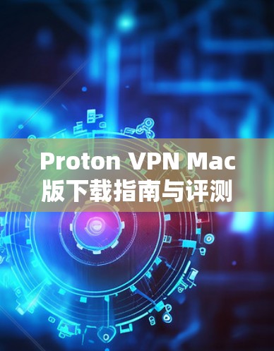 Proton VPN Mac版下载指南与评测