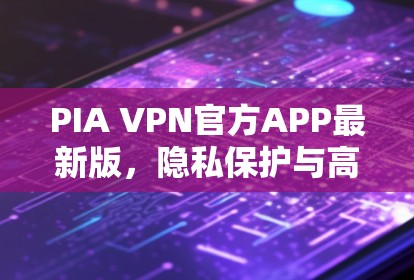 PIA VPN官方APP最新版，隐私保护与高速连接双重保障