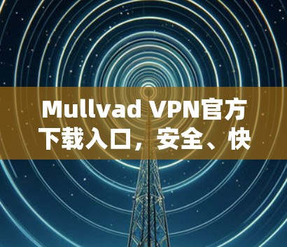 Mullvad VPN官方下载入口，安全、快速的网络访问方法
