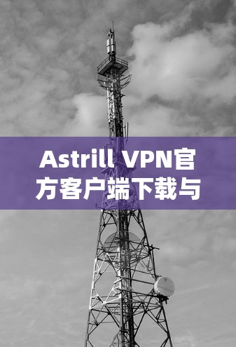 Astrill VPN官方客户端下载与配置指南