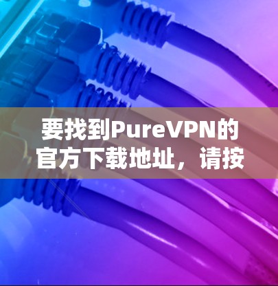 要找到PureVPN的官方下载地址，请按照以下步骤操作