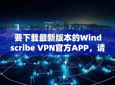 要下载最新版本的Windscribe VPN官方APP，请按照以下步骤操作